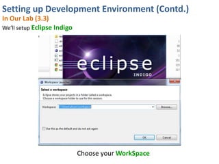 Setting up Development Environment (Contd.)
In Our Lab (3.3)
We’ll setup Eclipse Indigo




                             Choose your WorkSpace
 