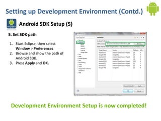 Setting up Development Environment (Contd.)
      Android SDK Setup (5)
5. Set SDK path

 1. Start Eclipse, then select
    Window > Preferences
 2. Browse and show the path of
    Android SDK.
 3. Press Apply and OK.




 Development Environment Setup is now completed!
 