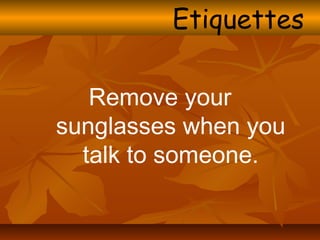 Remove your
sunglasses when you
talk to someone.
Etiquettes
 