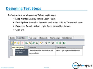 Page 22Classification: Restricted
Designing Test Steps
Define a step for displaying Yahoo login page
 Step Name: Display yahoo Login Page.
 Description: Launch a browser and enter URL as Yahoomail.com.
 Expected Result: Yahoo Login Page should be shown.
 Click OK
 