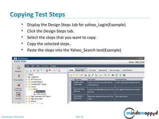 Page 30Classification: Restricted
Copying Test Steps
• Display the Design Steps tab for yahoo_Login(Example)
• Click the Design Steps tab.
• Select the steps that you want to copy.
• Copy the selected steps.
• Paste the steps into the Yahoo_Search test(Example)
 