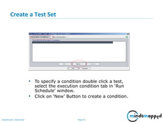 Page 43Classification: Restricted
Create a Test Set
• To specify a condition double click a test,
select the execution condition tab in ‘Run
Schedule’ window.
• Click on ‘New’ Button to create a condition.
 