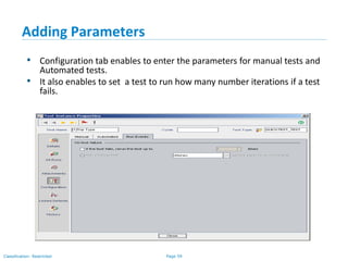 Page 59Classification: Restricted
Adding Parameters
• Configuration tab enables to enter the parameters for manual tests and
Automated tests.
• It also enables to set a test to run how many number iterations if a test
fails.
 