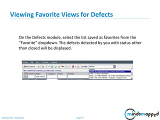 Page 74Classification: Restricted
Viewing Favorite Views for Defects
On the Defects module, select the list saved as favorites from the
“Favorite” dropdown. The defects detected by you with status other
than closed will be displayed.
 