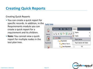 Page 93Classification: Restricted
Creating Quick Reports
Creating Quick Reports
• You can create a quick report for
specific records. In addition, in the
Requirements module you can
create a quick report for a
requirement and its children.
• Note: You cannot view a quick
report for multiple nodes in the
test plan tree.
 