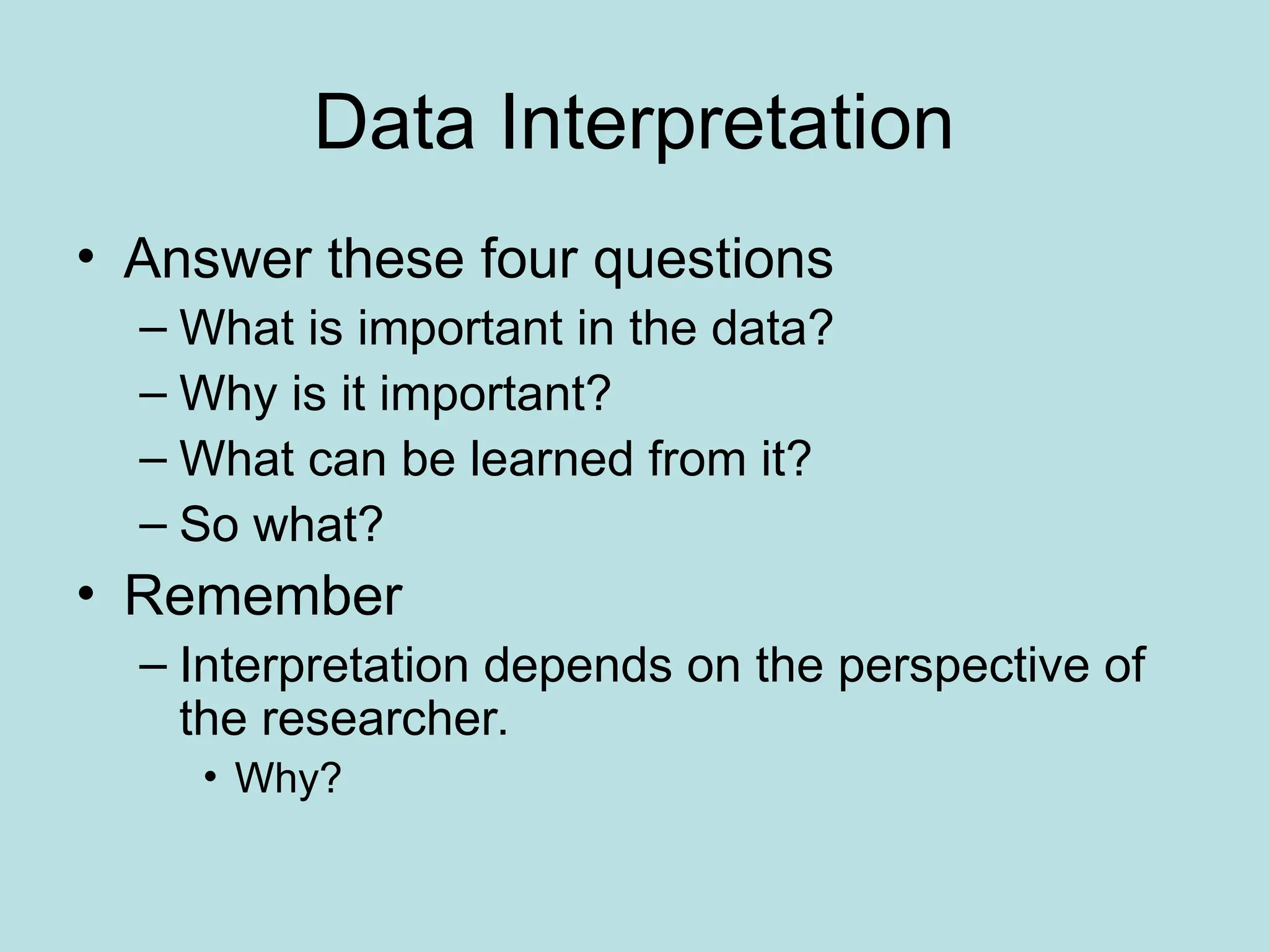 Data Interpretation
• Answer these four questions
– What is important in the data?
– Why is it important?
– What can be learned from it?
– So what?
• Remember
– Interpretation depends on the perspective of
the researcher.
• Why?
 