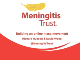Building an online mass movement Richard Hudson & David Wood @MeningitisTrust 