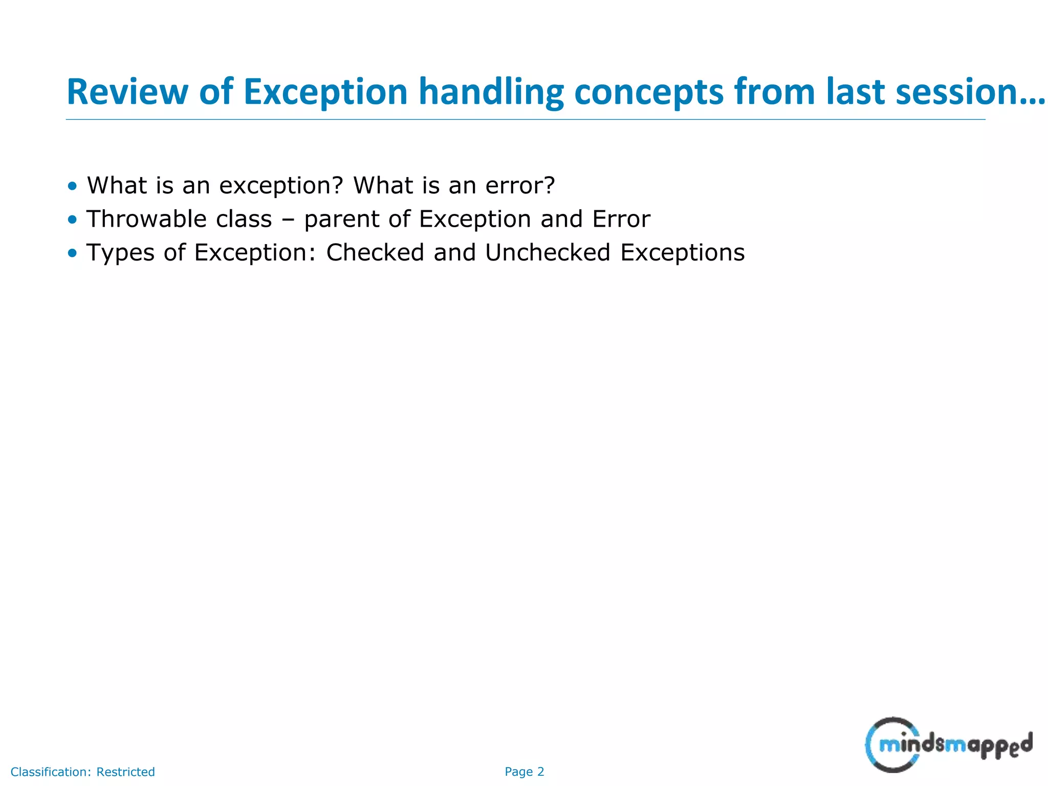 Page 2Classification: Restricted
Review of Exception handling concepts from last session…
• What is an exception? What is an error?
• Throwable class – parent of Exception and Error
• Types of Exception: Checked and Unchecked Exceptions
 