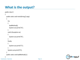 Page 14Classification: Restricted
What is the output?
public class X
{
public static void main(String [] args)
{
try
{
badMethod();
System.out.print("A");
}
catch (Exception ex)
{
System.out.print("B");
}
finally
{
System.out.print("C");
}
System.out.print("D");
}
public static void badMethod() {}
}
 
