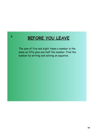 8    
               BEFORE YOU LEAVE

        The sum of five and eight times a number is the
        same as fifty plus one-half the number. Find the
        number by writing and solving an equation.




                                                           10
 