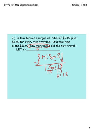Day 13 Two­Step Equations.notebook                    January 14, 2013




       2.) A taxi service charges an initial of $3.00 plus
       $1.50 for every mile traveled. If a taxi ride
       costs $21.00, how many miles did the taxi travel?
           LET x =___________________




                                                                         10
 