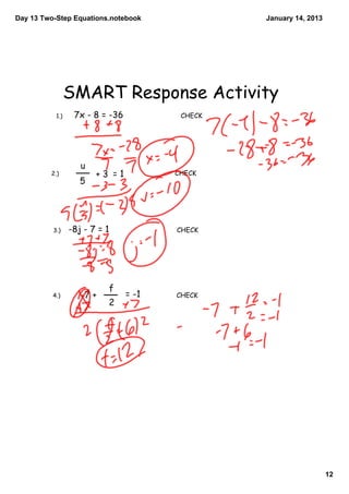Day 13 Two­Step Equations.notebook            January 14, 2013




                 SMART Response Activity
           1.)    7x - 8 = -36        CHECK




         2.)                         CHECK




          3.)    -8j - 7 = 1         CHECK




          4.)                        CHECK




                                                                 12
 