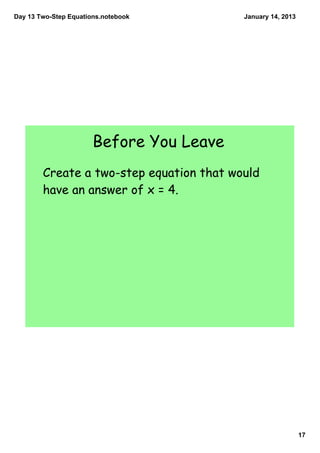 Day 13 Two­Step Equations.notebook        January 14, 2013




                       Before You Leave
        Create a two-step equation that would
        have an answer of x = 4.




                                                             17
 