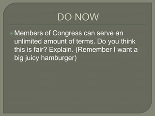  Members    of Congress can serve an
 unlimited amount of terms. Do you think
 this is fair? Explain. (Remember I want a
 big juicy hamburger)
 