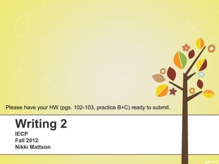 Please have your HW (pgs. 102-103, practice B+C) ready to submit.


   Writing 2
   IECP
   Fall 2012
   Nikki Mattson
 