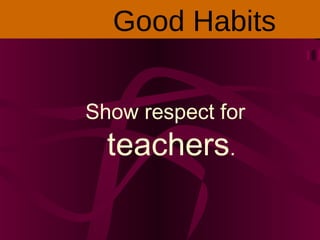 Show respect for
teachers.
Good Habits
 