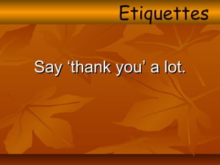 Say ‘thank you’ a lot.Say ‘thank you’ a lot.
Etiquettes
