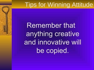 Remember that
anything creative
and innovative will
be copied.
Tips for Winning Attitude