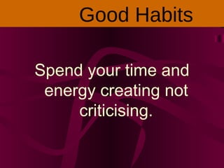 Spend your time and
energy creating not
criticising.
Good Habits