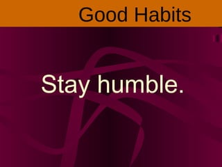 Stay humble.
Good Habits