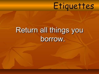 Return all things youReturn all things you
borrow.borrow.
Etiquettes