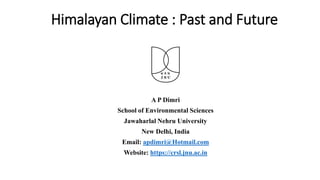 Himalayan Climate : Past and Future
A P Dimri
School of Environmental Sciences
Jawaharlal Nehru University
New Delhi, India
Email: apdimri@Hotmail.com
Website: https://crsl.jnu.ac.in
 