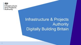 1
Infrastructure & Projects
Authority
Digitally Building Britain
 