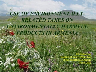 USE OF ENVIRONMENTALLY-
RELATED TAXES ON
ENVIRONMENTALLY-HARMFUL
PRODUCTS IN ARMENIA
Kh. Hakobyan
Ministry of Nature Protection
of the Republic of Armenia
Paris, 2014
 