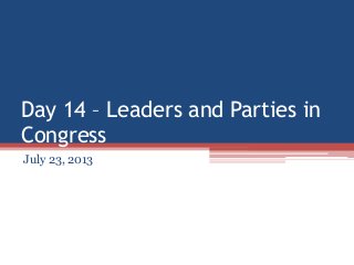 Day 14 – Leaders and Parties in
Congress
July 23, 2013
 