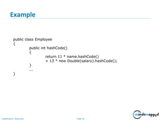 Example
Classification: Restricted Page 18
public class Employee
{
public int hashCode()
{
return 11 * name.hashCode()
+ 13 * new Double(salary).hashCode();
}
...
}
 