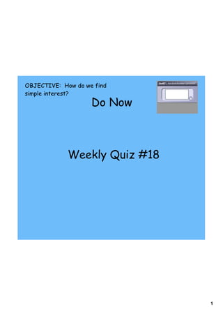 OBJECTIVE: How do we find
simple interest?
                    Do Now



             Weekly Quiz #18




                               1
 