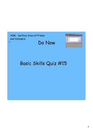 AIM: Surface Area of Prisms
and Cylinders
                     Do Now



       Basic Skills Quiz #15




                               1
 