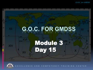E X C E L L E N C E A N D C O M P E T E N C Y T R A I N I N G C E N T E R
G.O.C. for GMDSS
G.O.C. FOR GMDSS
Module 3
Day 15
 