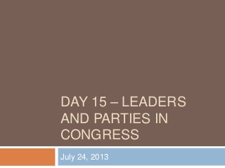 DAY 15 – LEADERS
AND PARTIES IN
CONGRESS
July 24, 2013
 