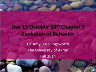 Day 15 October 28th Chapter 9 
Evolution of Behavior 
Dr. Amy B Hollingsworth 
The University of Akron 
Fall 2014 
 