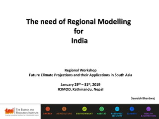 Saurabh Bhardwaj
Regional Workshop
Future Climate Projections and their Applications in South Asia
January 29th – 31st, 2019
ICIMOD, Kathmandu, Nepal
The need of Regional Modelling
for
India
 