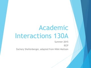 Academic
Interactions 130A
Summer 2015
IECP
Zachary Shellenberger, adapted from Nikki Mattson
 