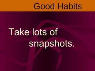 Take lots of
snapshots.
Good Habits
 