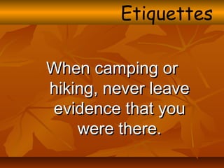 When camping orWhen camping or
hiking, never leavehiking, never leave
evidence that youevidence that you
were there.were there.
Etiquettes
 