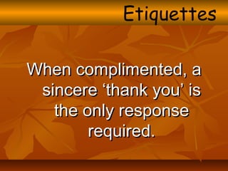 When complimented, aWhen complimented, a
sincere ‘thank you’ issincere ‘thank you’ is
the only responsethe only response
required.required.
Etiquettes
 