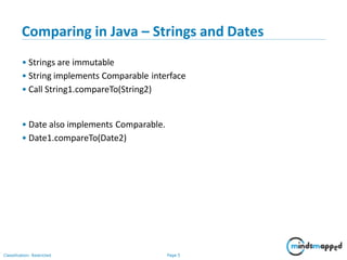 Comparing in Java – Strings and Dates
Classification: Restricted Page 5
• Strings are immutable
• String implements Comparable interface
• Call String1.compareTo(String2)
• Date also implements Comparable.
• Date1.compareTo(Date2)
 