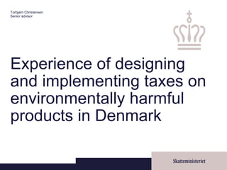 Experience of designing
and implementing taxes on
environmentally harmful
products in Denmark
Torbjørn Christensen
Senior advisor
 