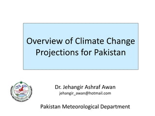 Overview of Climate Change
Projections for Pakistan
Dr. Jehangir Ashraf Awan
jehangir_awan@hotmail.com
Pakistan Meteorological Department
 