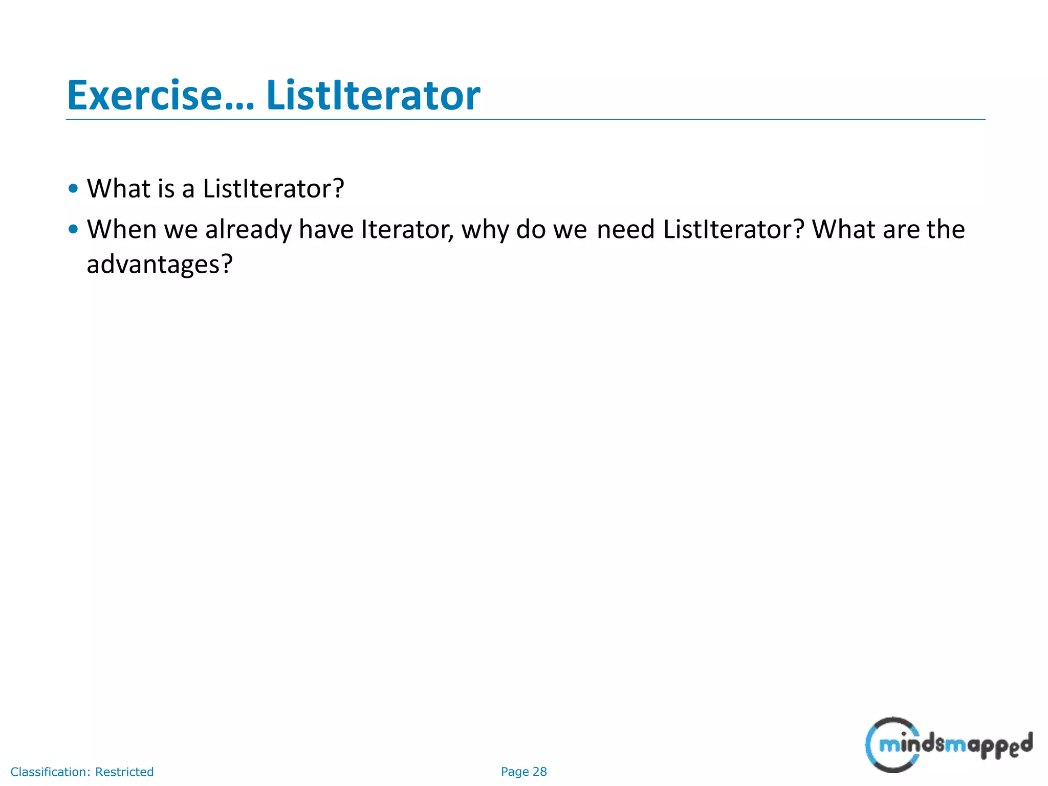 Exercise… ListIterator
Classification: Restricted Page 28
• What is a ListIterator?
• When we already have Iterator, why do we need ListIterator? What are the
advantages?
 