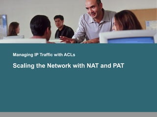 Managing IP Traffic with ACLs
Scaling the Network with NAT and PAT
 