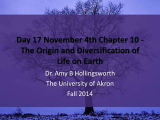 Day 17 November 4th Chapter 10 - 
The Origin and Diversification of 
Life on Earth 
Dr. Amy B Hollingsworth 
The University of Akron 
Fall 2014 
 