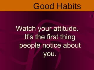 Watch your attitude.
It's the first thing
people notice about
you.
Good Habits
 