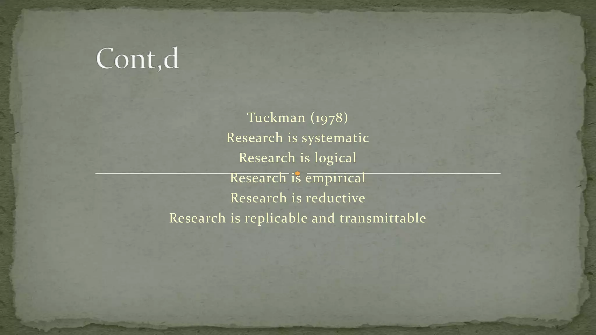 Tuckman (1978)
Research is systematic
Research is logical
Research is empirical
Research is reductive
Research is replicable and transmittable
 