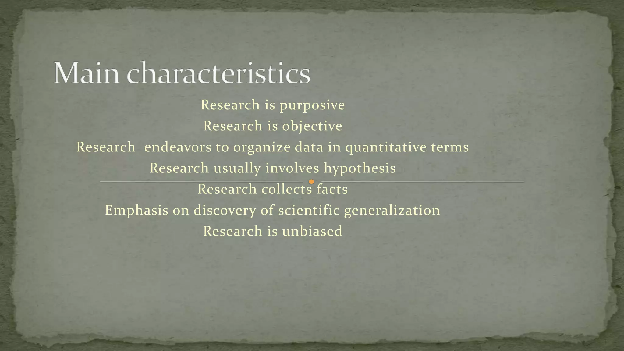 Research is purposive
Research is objective
Research endeavors to organize data in quantitative terms
Research usually involves hypothesis
Research collects facts
Emphasis on discovery of scientific generalization
Research is unbiased
 