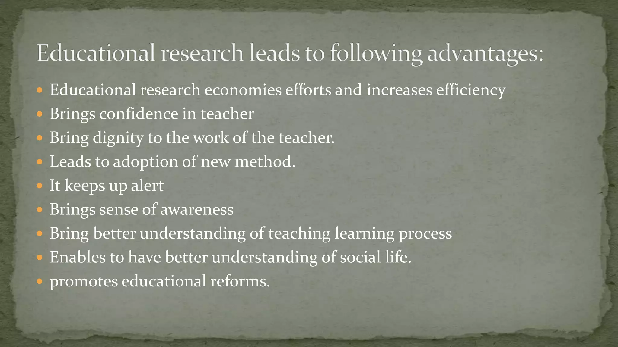  Educational research economies efforts and increases efficiency
 Brings confidence in teacher
 Bring dignity to the work of the teacher.
 Leads to adoption of new method.
 It keeps up alert
 Brings sense of awareness
 Bring better understanding of teaching learning process
 Enables to have better understanding of social life.
 promotes educational reforms.
 
